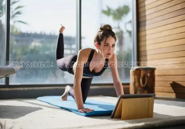 跨越时代的经典：乔丹体育2016广告片的幕后故事与深远影响